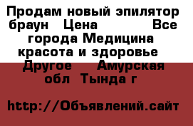 Продам новый эпилятор браун › Цена ­ 1 500 - Все города Медицина, красота и здоровье » Другое   . Амурская обл.,Тында г.